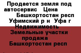 Продается земля под автосервис › Цена ­ 2 600 000 - Башкортостан респ., Уфимский р-н, Уфа г. Недвижимость » Земельные участки продажа   . Башкортостан респ.